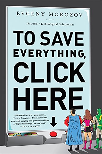 To Save Everything, Click Here: The Folly of Technological Solutionism by Evgeny Morozov