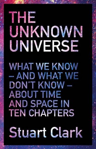 The Unknown Universe: What We Don't Know About Time and Space in Ten Chapters by Stuart Clark