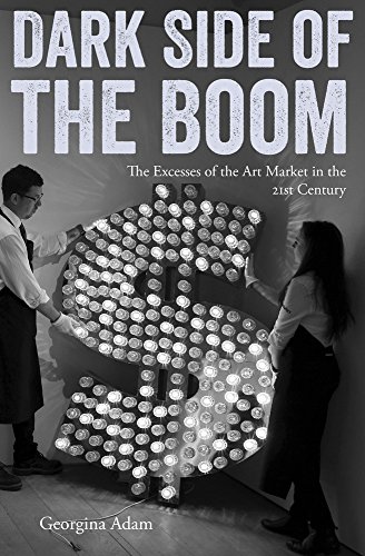 Dark Side of the Boom: The Excesses Of The Art Market In The 21st Century by Georgina Adam