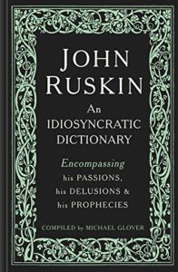 The best books on John Ruskin - John Ruskin: An Idiosyncratic Dictionary Encompassing his Passions, his Delusions and his Prophecies by Michael Glover