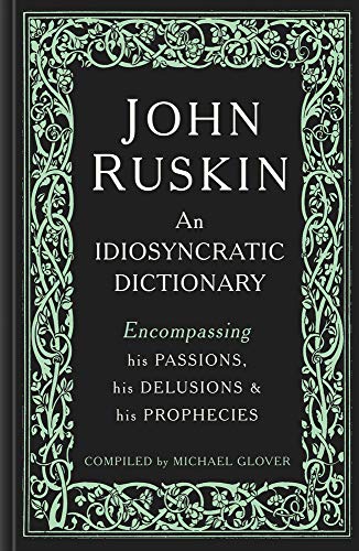 John Ruskin: An Idiosyncratic Dictionary Encompassing his Passions, his Delusions and his Prophecies by Michael Glover