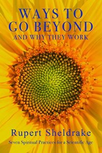 Ways to Go Beyond and Why They Work: Seven Spiritual Practices in a Scientific Age by Rupert Sheldrake