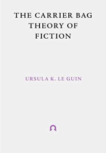 Books on the Deep Future - The Carrier Bag Theory of Fiction by Ursula K. Le Guin