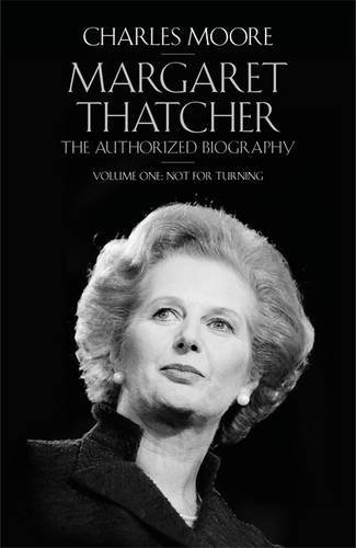 Margaret Thatcher: The Authorized Biography, Volume One: Not For Turning by Charles Moore