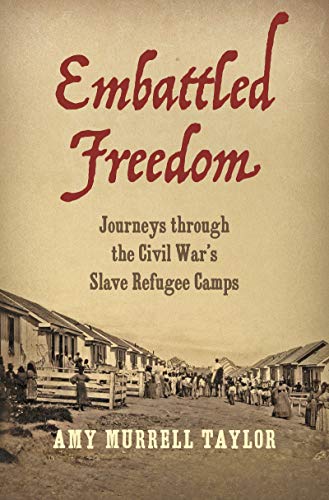 Embattled Freedom: Journeys through the Civil War’s Slave Refugee Camps by Amy Murrell Taylor