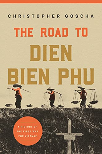 The Road to Dien Bien Phu: A History of the First War for Vietnam by Christopher Goscha