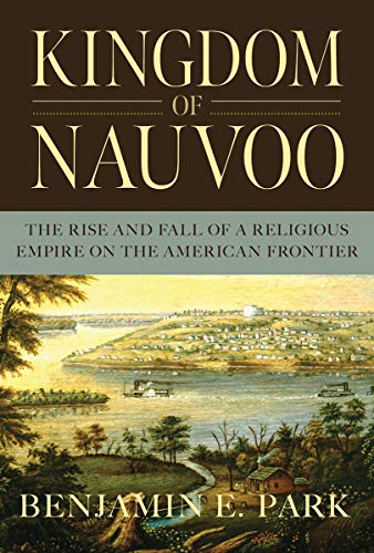 Kingdom of Nauvoo: The Rise and Fall of a Religious Empire on the American Frontier by Benjamin E. Park