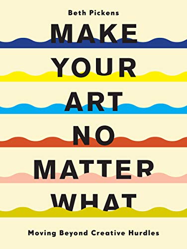 Make Your Art No Matter What: Moving Beyond Creative Hurdles by Beth Pickens