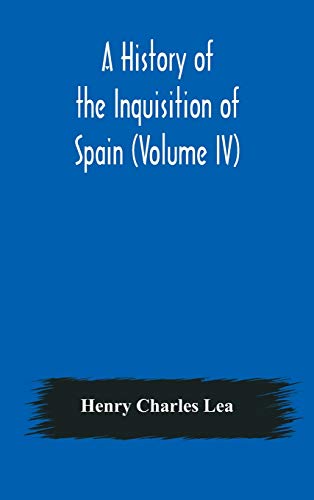 A History of the Inquisition of Spain (Vol IV) by Henry Charles Lea
