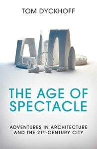The best books on Architectural Icons - The Age of Spectacle: Adventures in Architecture and the 21st-Century City by Tom Dyckhoff