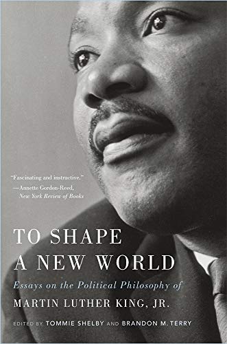 To Shape a New World: Essays on the Political Philosophy of Martin Luther King, Jr. Tommie Shelby and Brandon Terry (editors)