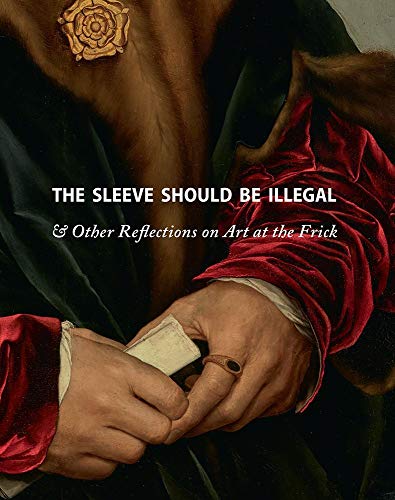The Sleeve Should Be Illegal: & Other Reflections on Art at the Frick by Adam Gopnik, Ian Wardropper & Michaelyn Mitchell