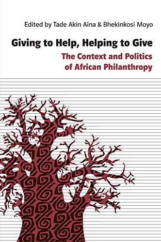 Giving to Help, Helping to Give: The Context and Politics of African Philanthropy Tade Aina and Bhekinkosi Moyo (editors)