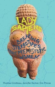 The best books on Prehistoric Women - Lady Sapiens: Breaking Stereotypes About Prehistoric Women by Eric Pincas, Jennifer Kerner & Thomas Cirotteau
