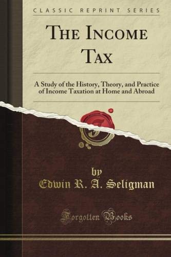 The Income Tax: A Study of the History, Theory, and Practice of Income Taxation at Home and Abroad by Edwin Seligman