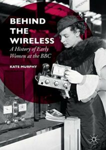 The best books on The BBC - Behind the Wireless: A History of Early Women at the BBC by Kate Murphy