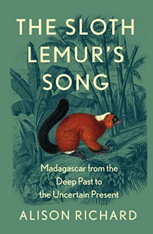 The Sloth Lemur’s Song: Madagascar from the Deep Past to the Uncertain Present by Alison Richard