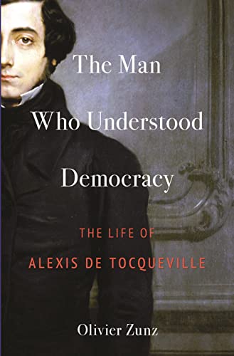 The Man Who Understood Democracy: The Life of Alexis de Tocqueville by Olivier Zunz