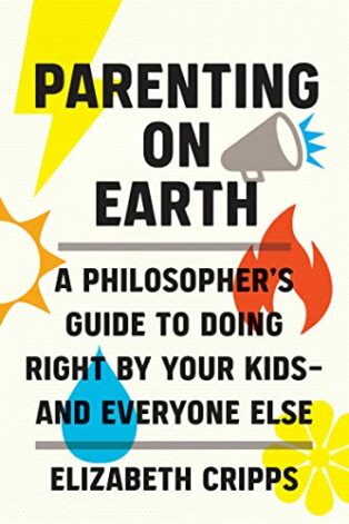 Parenting on Earth: A Philosopher's Guide to Doing Right by Your Kids and Everyone Else 