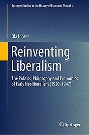 Reinventing Liberalism: The Politics, Philosophy and Economics of Early Neoliberalism (1920-1947) by Ola Innset Reinventing Liberalism: The Politics, Philosophy and Economics of Early Neoliberalism (1920-1947) by Ola Innset