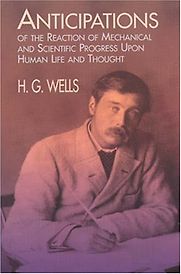 Anticipations of the Reactions of Mechanical and Scientific Progress upon Human Life and Thought by H G Wells Anticipations of the Reactions of Mechanical and Scientific Progress upon Human Life and Thought by H G Wells