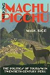 Making Machu Picchu: The Politics of Tourism in Twentieth-Century Peru by Mark Rice