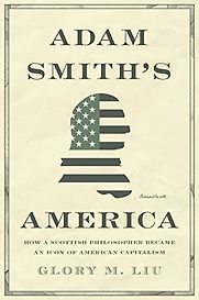 Adam Smith's America: How a Scottish Philosopher Became an Icon of American Capitalism by Glory M. Liu Adam Smith's America: How a Scottish Philosopher Became an Icon of American Capitalism by Glory M. Liu