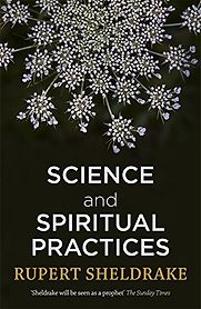 Science and Spiritual Practices: Transformative Experiences and their Effects on our Bodies, Brains and Health by Rupert Sheldrake