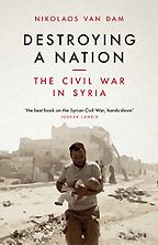 Destroying a Nation: The Civil War in Syria by Nikolaos van Dam Destroying a Nation: The Civil War in Syria by Nikolaos van Dam