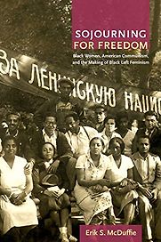 Sojourning for Freedom: Black Women, American Communism, and the Making of Black Left Feminism by Erik McDuffie Sojourning for Freedom: Black Women, American Communism, and the Making of Black Left Feminism by Erik McDuffie