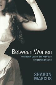Between Women: Friendship, Desire, and Marriage in Victorian England by Sharon Marcus Between Women: Friendship, Desire, and Marriage in Victorian England by Sharon Marcus