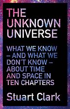 The Unknown Universe: What We Don't Know About Time and Space in Ten Chapters by Stuart Clark