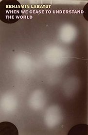 When We Cease to Understand the World by Benjamin Labatut, translated by Adrian Nathan West When We Cease to Understand the World by Benjamin Labatut, translated by Adrian Nathan West