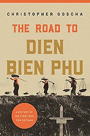 The Road to Dien Bien Phu: A History of the First War for Vietnam by Christopher Goscha The Road to Dien Bien Phu: A History of the First War for Vietnam by Christopher Goscha