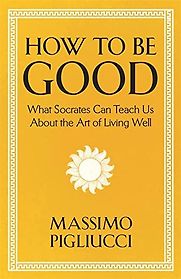 How To Be Good: What Socrates Can Teach Us About the Art of Living Well by Massimo Pigliucci