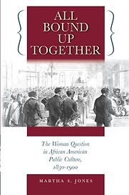 All Bound Up Together: The Woman Question in African American Public Culture, 1830-1900 by Martha S. Jones All Bound Up Together: The Woman Question in African American Public Culture, 1830-1900 by Martha S. Jones