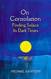 On Consolation: Finding Solace in Dark Times by Michael Ignatieff On Consolation: Finding Solace in Dark Times by Michael Ignatieff