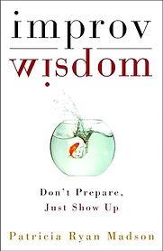 Improv Wisdom: Don't Prepare, Just Show Up by Patricia Ryan Madson Improv Wisdom: Don't Prepare, Just Show Up by Patricia Ryan Madson