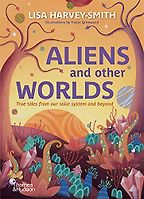 Aliens and Other Worlds: True tales from our solar system and beyond by Lisa Harvey-Smith & Tracie Grimwood (illustrator) Aliens and Other Worlds: True tales from our solar system and beyond by Lisa Harvey-Smith & Tracie Grimwood (illustrator)