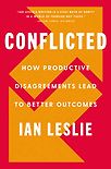 Conflicted: How Productive Disagreements Lead to Better Outcomes by Ian Leslie