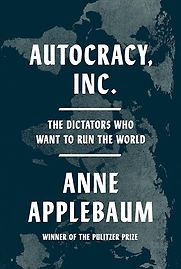 Autocracy, Inc.: The Dictators Who Want to Run the World by Anne Applebaum Autocracy, Inc.: The Dictators Who Want to Run the World by Anne Applebaum