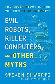 Evil Robots, Killer Computers, and Other Myths: The Truth About AI and the Future of Humanity by Steve Shwartz Evil Robots, Killer Computers, and Other Myths: The Truth About AI and the Future of Humanity by Steve Shwartz