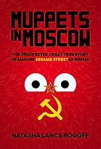 Muppets in Moscow: The Unexpected Crazy True Story of Making Sesame Street in Russia by Natasha Lance Rogoff Muppets in Moscow: The Unexpected Crazy True Story of Making Sesame Street in Russia by Natasha Lance Rogoff