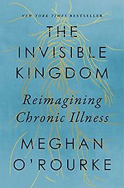 The Invisible Kingdom: Reimagining Chronic Illness by Meghan O'Rourke The Invisible Kingdom: Reimagining Chronic Illness by Meghan O'Rourke