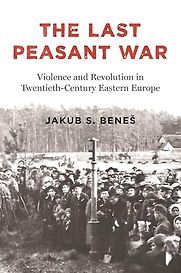 The Last Peasant War: Violence and Revolution in Twentieth-Century Eastern Europe by Jakub Beneš The Last Peasant War: Violence and Revolution in Twentieth-Century Eastern Europe by Jakub Beneš
