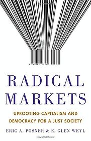 Radical Markets: Uprooting Capitalism and Democracy for a Just Society by E. Glen Weyl & Eric A. Posner