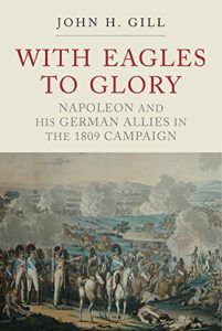 The best books on Napoleon - With Eagles to Glory: Napoleon and His German Allies in the 1809 Campaign by John H Gill