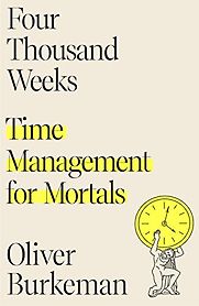 Four Thousand Weeks: Time Management for Mortals by Oliver Burkeman Four Thousand Weeks: Time Management for Mortals by Oliver Burkeman