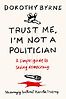 Trust Me, I'm Not A Politician: A Simple Guide to Saving Democracy by Dorothy Byrne