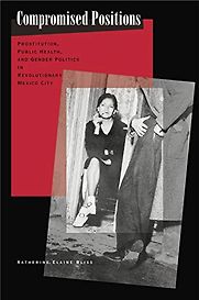Compromised Positions: Prostitution, Public Health, and Gender Politics in Revolutionary Mexico City by Katherine Elaine Bliss Compromised Positions: Prostitution, Public Health, and Gender Politics in Revolutionary Mexico City by Katherine Elaine Bliss